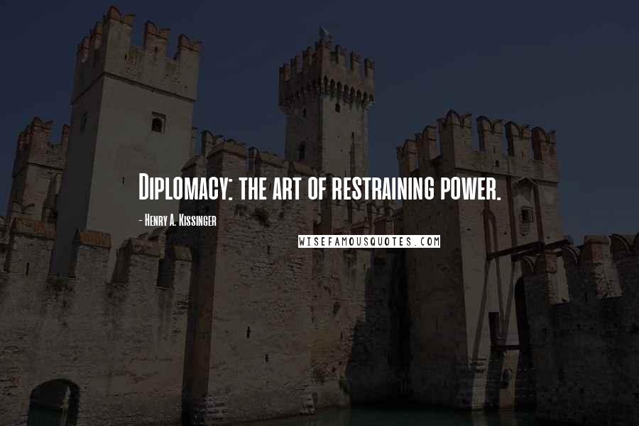 Henry A. Kissinger Quotes: Diplomacy: the art of restraining power.