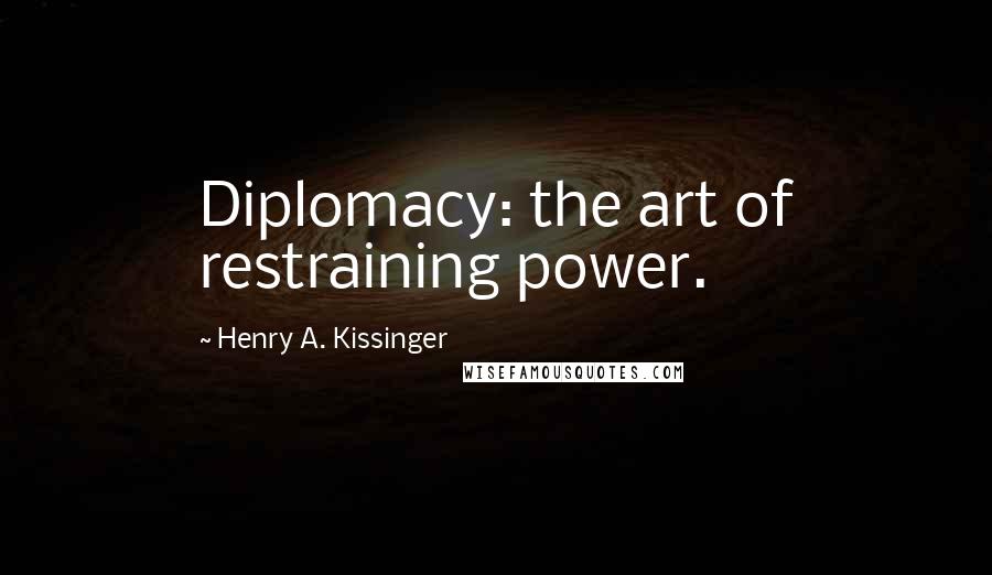 Henry A. Kissinger Quotes: Diplomacy: the art of restraining power.