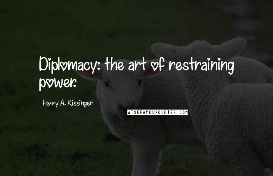 Henry A. Kissinger Quotes: Diplomacy: the art of restraining power.