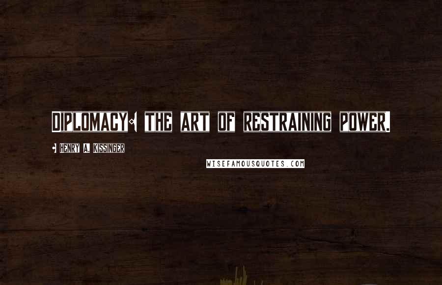 Henry A. Kissinger Quotes: Diplomacy: the art of restraining power.