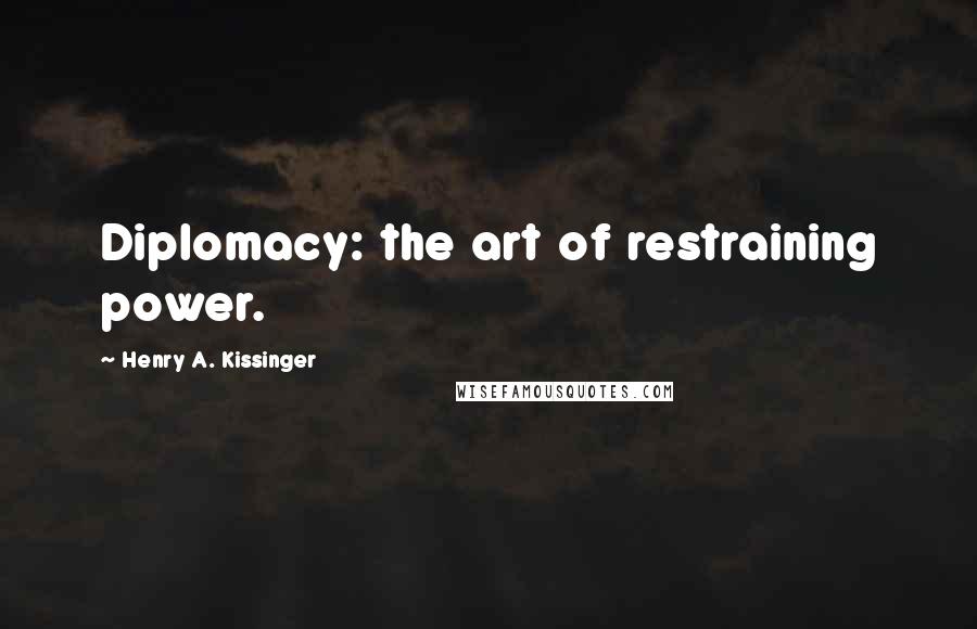 Henry A. Kissinger Quotes: Diplomacy: the art of restraining power.