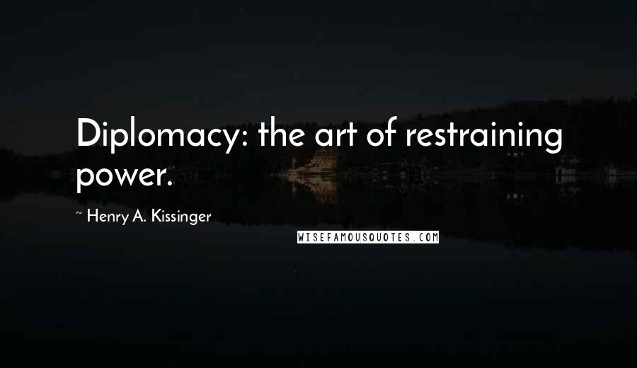 Henry A. Kissinger Quotes: Diplomacy: the art of restraining power.