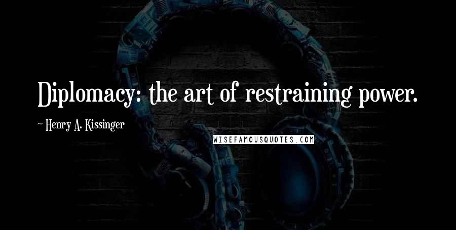 Henry A. Kissinger Quotes: Diplomacy: the art of restraining power.