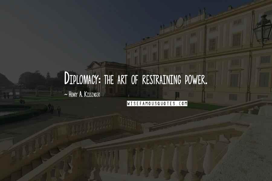 Henry A. Kissinger Quotes: Diplomacy: the art of restraining power.