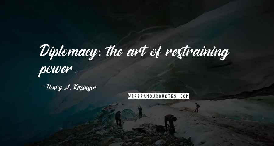 Henry A. Kissinger Quotes: Diplomacy: the art of restraining power.