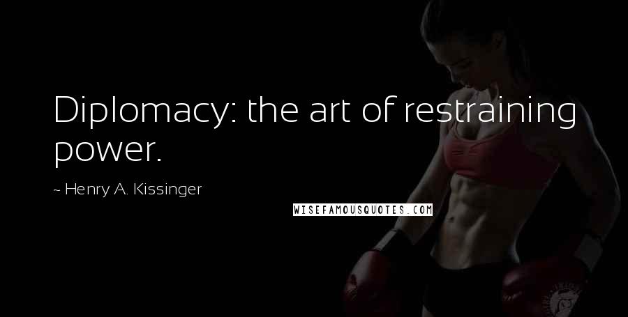 Henry A. Kissinger Quotes: Diplomacy: the art of restraining power.