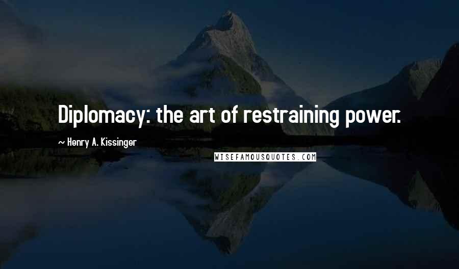 Henry A. Kissinger Quotes: Diplomacy: the art of restraining power.