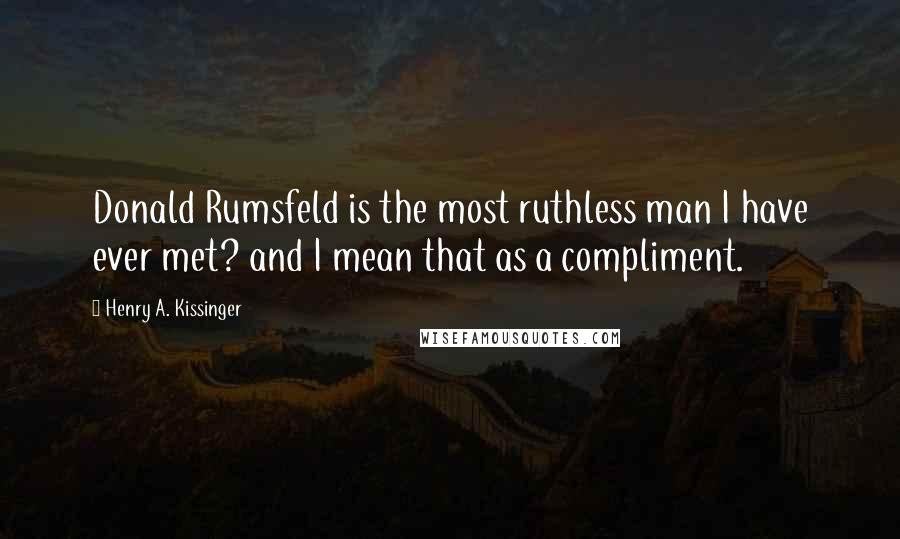 Henry A. Kissinger Quotes: Donald Rumsfeld is the most ruthless man I have ever met? and I mean that as a compliment.
