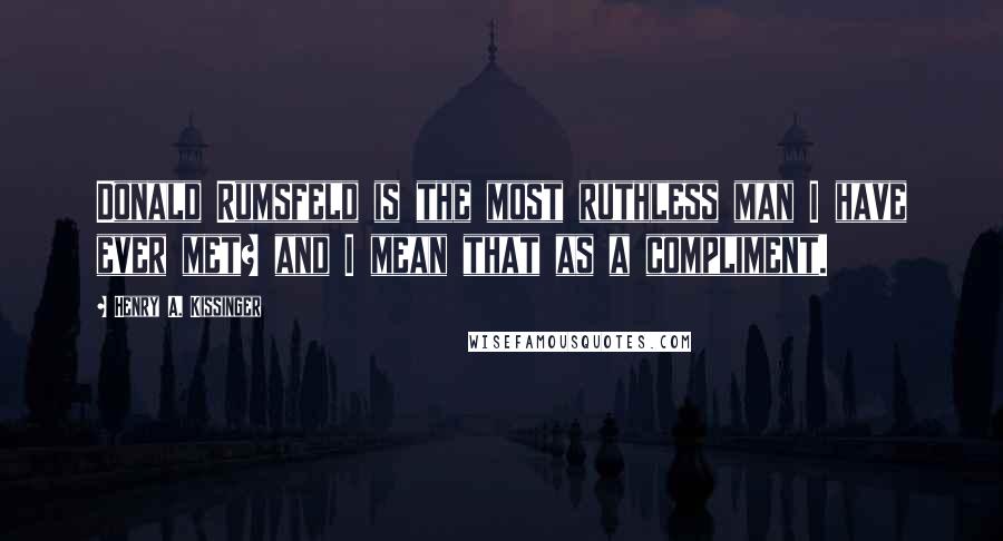 Henry A. Kissinger Quotes: Donald Rumsfeld is the most ruthless man I have ever met? and I mean that as a compliment.