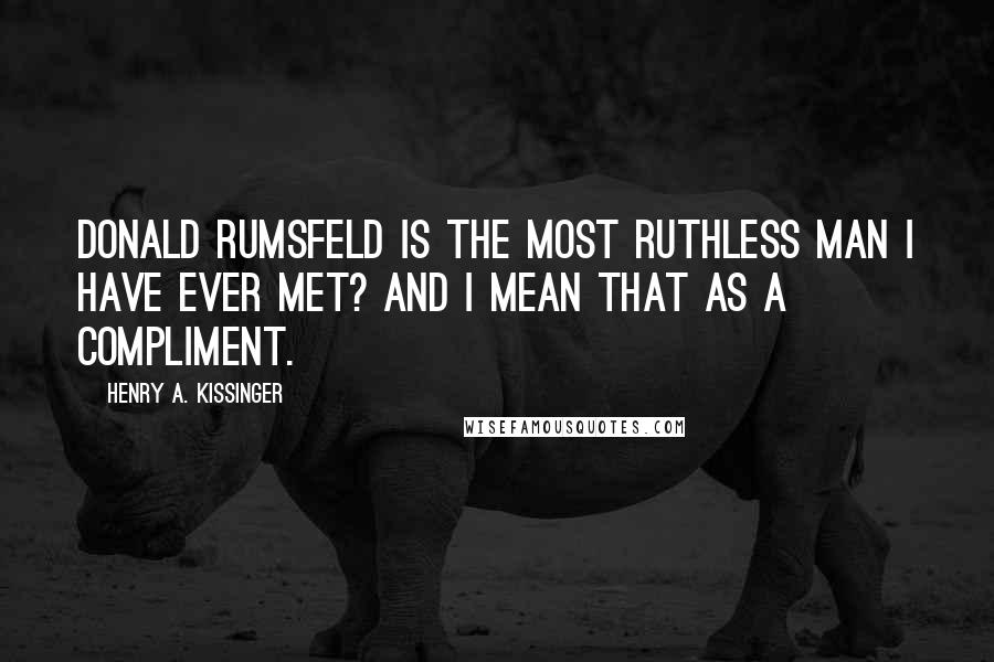 Henry A. Kissinger Quotes: Donald Rumsfeld is the most ruthless man I have ever met? and I mean that as a compliment.