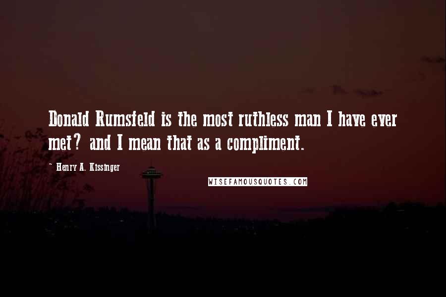 Henry A. Kissinger Quotes: Donald Rumsfeld is the most ruthless man I have ever met? and I mean that as a compliment.