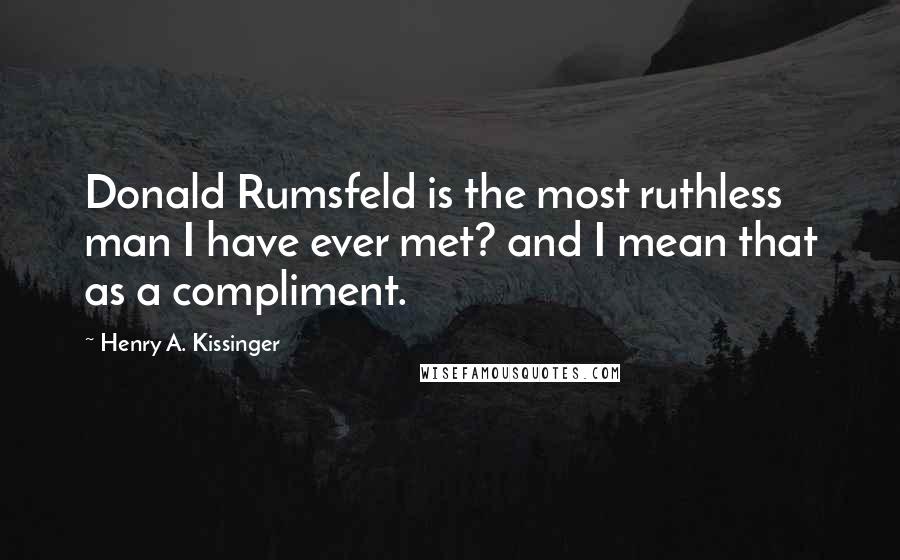 Henry A. Kissinger Quotes: Donald Rumsfeld is the most ruthless man I have ever met? and I mean that as a compliment.