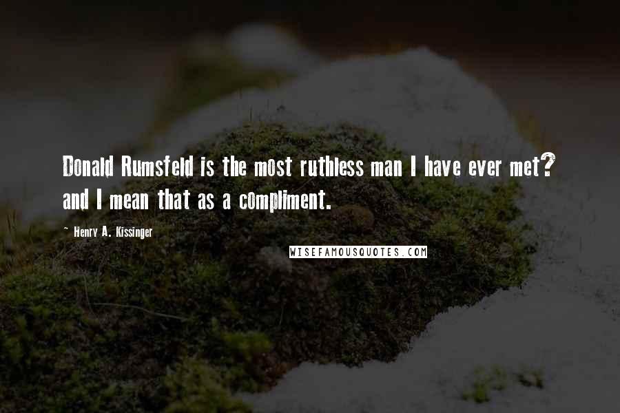 Henry A. Kissinger Quotes: Donald Rumsfeld is the most ruthless man I have ever met? and I mean that as a compliment.