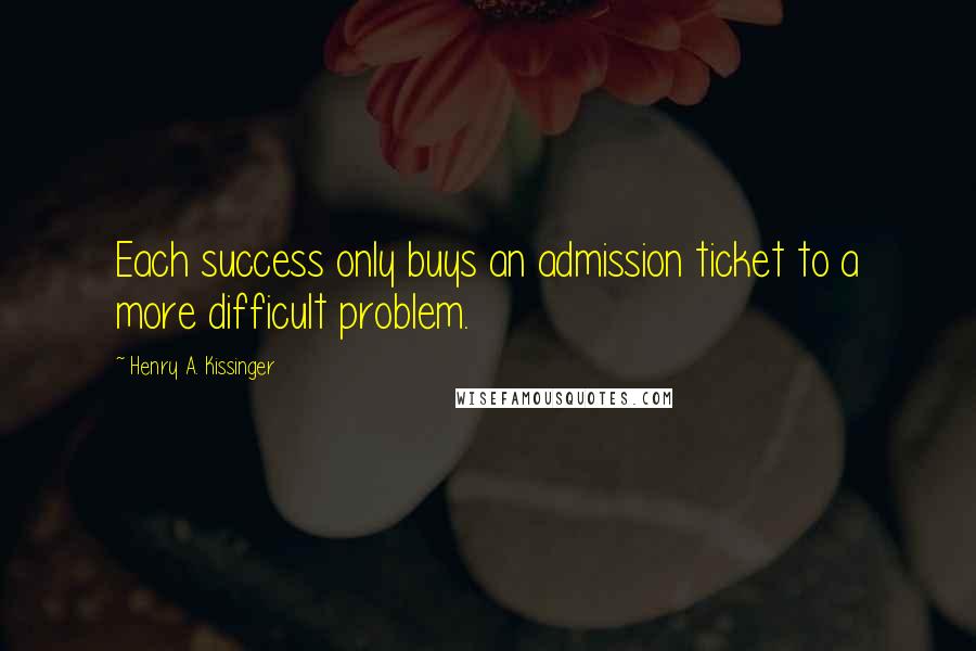 Henry A. Kissinger Quotes: Each success only buys an admission ticket to a more difficult problem.
