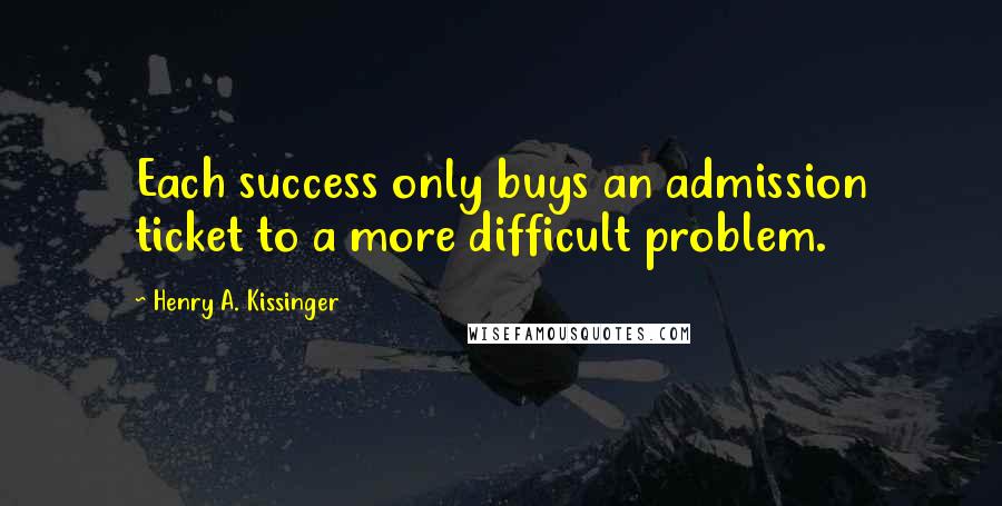 Henry A. Kissinger Quotes: Each success only buys an admission ticket to a more difficult problem.