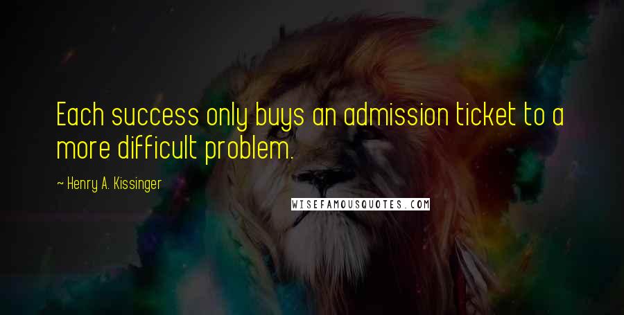 Henry A. Kissinger Quotes: Each success only buys an admission ticket to a more difficult problem.