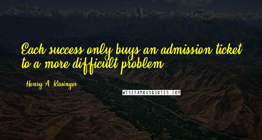 Henry A. Kissinger Quotes: Each success only buys an admission ticket to a more difficult problem.