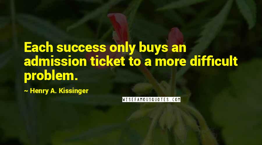 Henry A. Kissinger Quotes: Each success only buys an admission ticket to a more difficult problem.