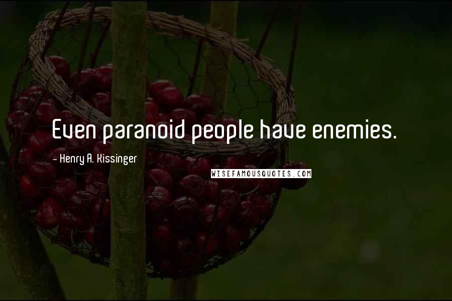 Henry A. Kissinger Quotes: Even paranoid people have enemies.