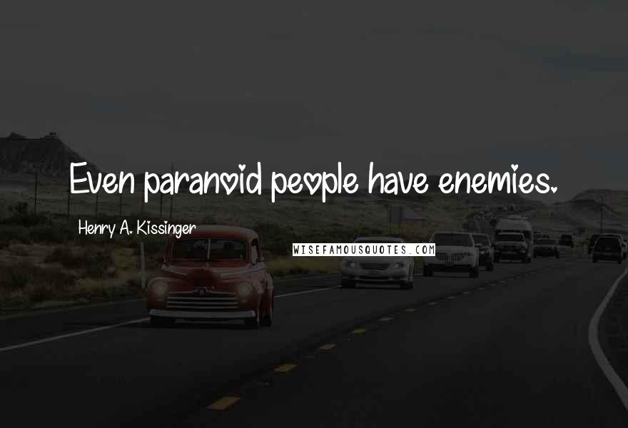 Henry A. Kissinger Quotes: Even paranoid people have enemies.