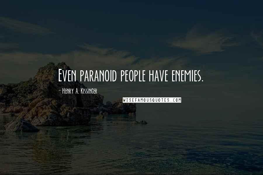 Henry A. Kissinger Quotes: Even paranoid people have enemies.