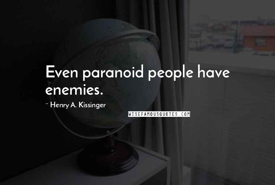 Henry A. Kissinger Quotes: Even paranoid people have enemies.