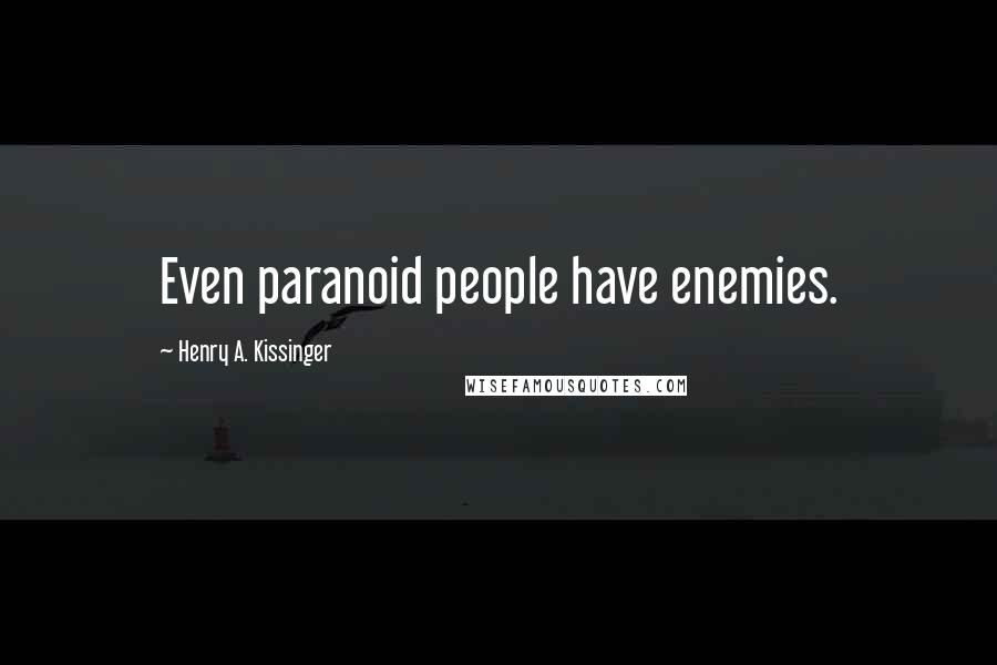 Henry A. Kissinger Quotes: Even paranoid people have enemies.