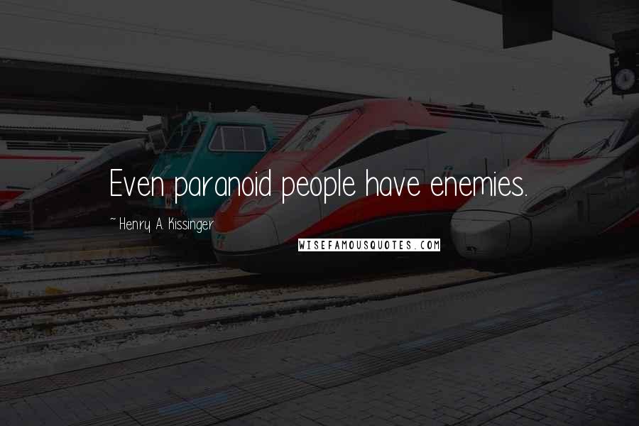 Henry A. Kissinger Quotes: Even paranoid people have enemies.