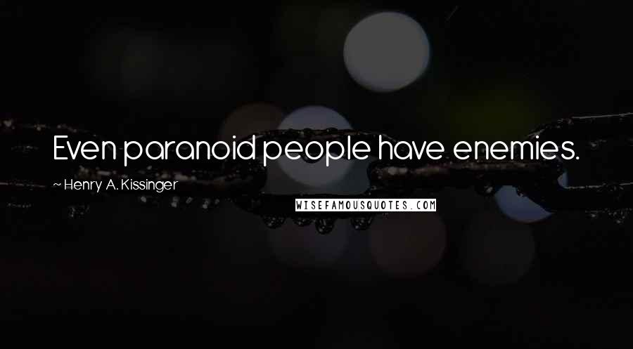 Henry A. Kissinger Quotes: Even paranoid people have enemies.