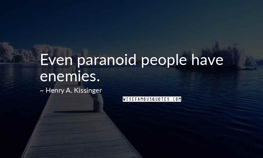 Henry A. Kissinger Quotes: Even paranoid people have enemies.