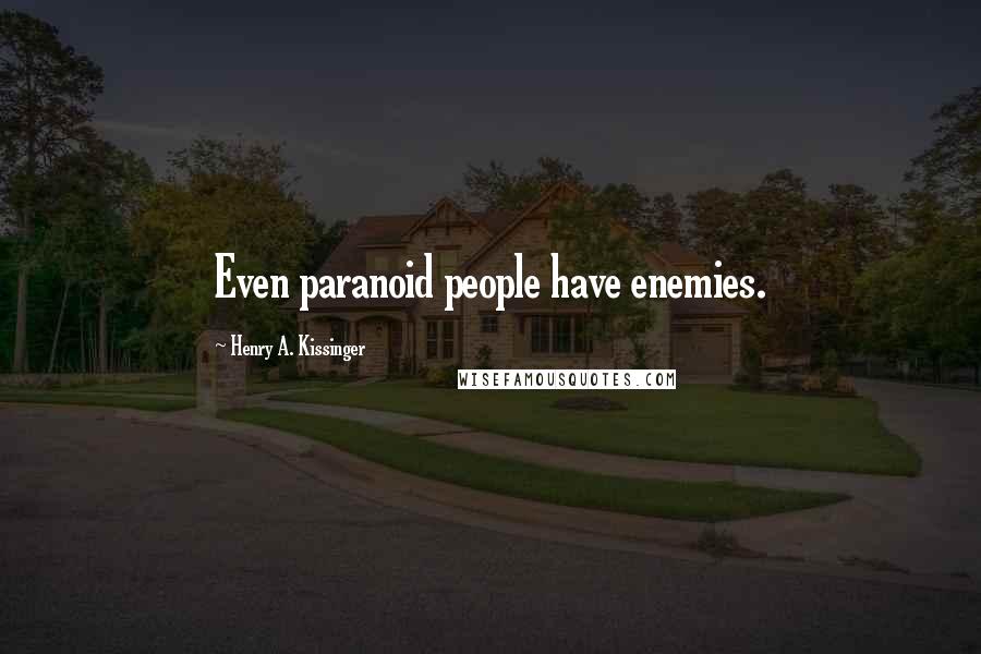 Henry A. Kissinger Quotes: Even paranoid people have enemies.