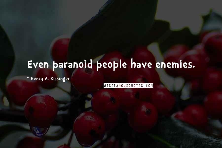 Henry A. Kissinger Quotes: Even paranoid people have enemies.