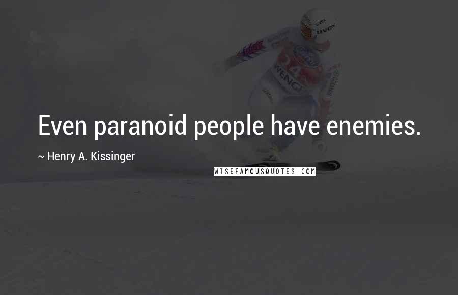 Henry A. Kissinger Quotes: Even paranoid people have enemies.