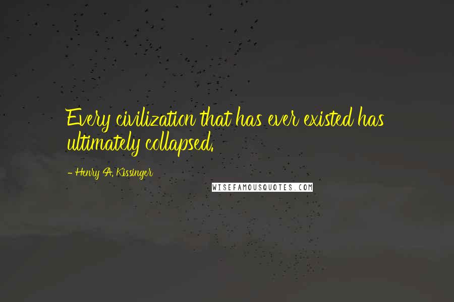 Henry A. Kissinger Quotes: Every civilization that has ever existed has ultimately collapsed.