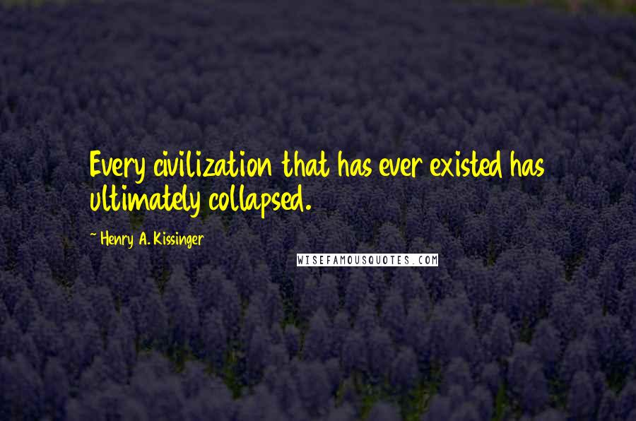 Henry A. Kissinger Quotes: Every civilization that has ever existed has ultimately collapsed.