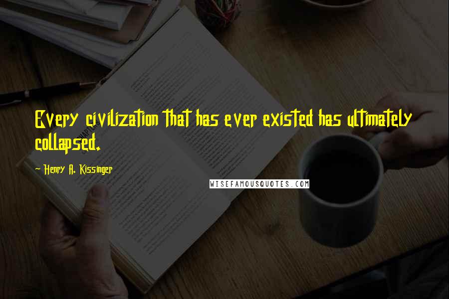 Henry A. Kissinger Quotes: Every civilization that has ever existed has ultimately collapsed.