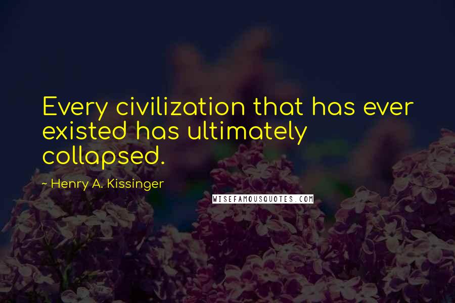Henry A. Kissinger Quotes: Every civilization that has ever existed has ultimately collapsed.