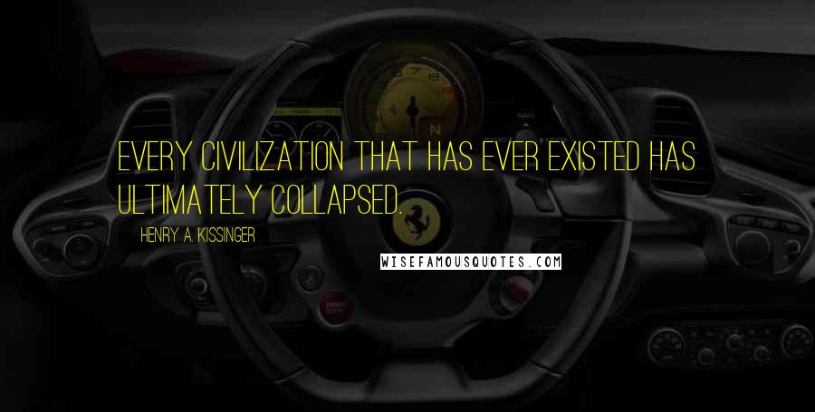 Henry A. Kissinger Quotes: Every civilization that has ever existed has ultimately collapsed.