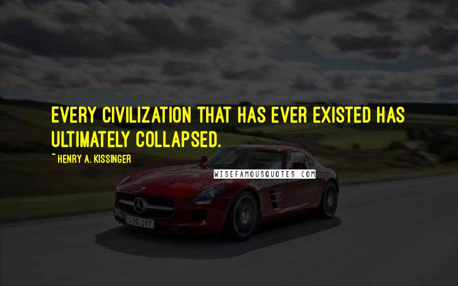 Henry A. Kissinger Quotes: Every civilization that has ever existed has ultimately collapsed.