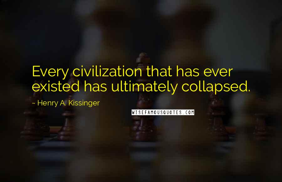 Henry A. Kissinger Quotes: Every civilization that has ever existed has ultimately collapsed.