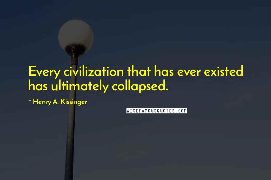 Henry A. Kissinger Quotes: Every civilization that has ever existed has ultimately collapsed.