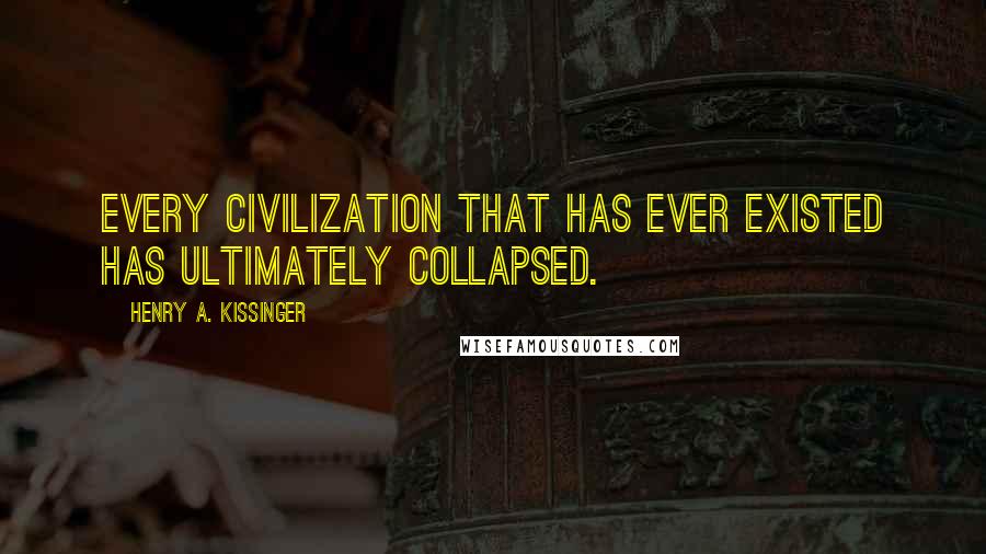 Henry A. Kissinger Quotes: Every civilization that has ever existed has ultimately collapsed.