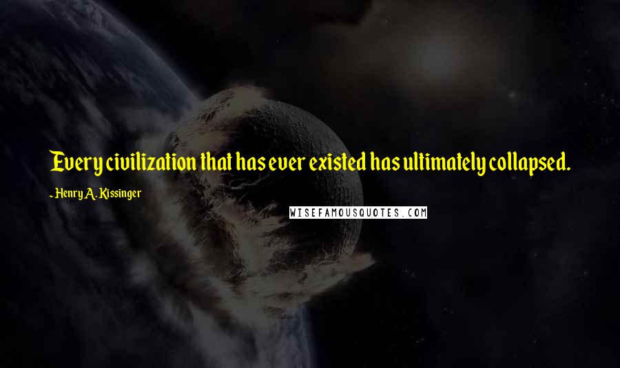 Henry A. Kissinger Quotes: Every civilization that has ever existed has ultimately collapsed.