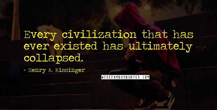 Henry A. Kissinger Quotes: Every civilization that has ever existed has ultimately collapsed.