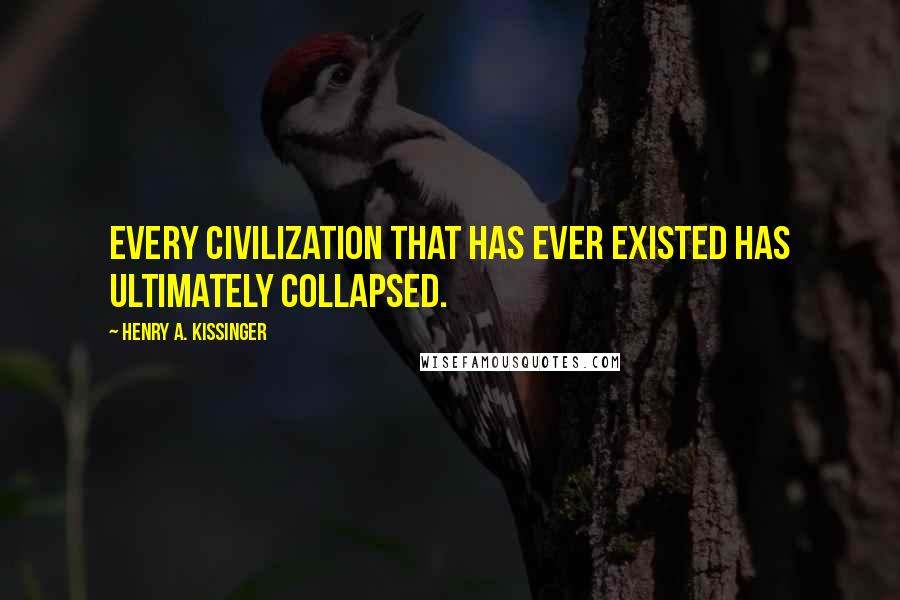 Henry A. Kissinger Quotes: Every civilization that has ever existed has ultimately collapsed.