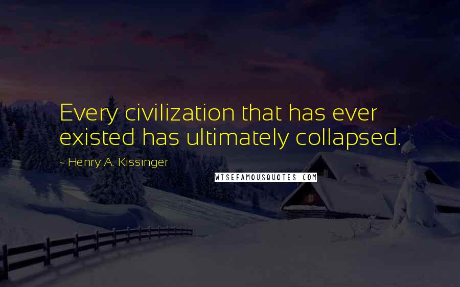 Henry A. Kissinger Quotes: Every civilization that has ever existed has ultimately collapsed.