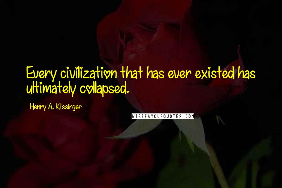 Henry A. Kissinger Quotes: Every civilization that has ever existed has ultimately collapsed.