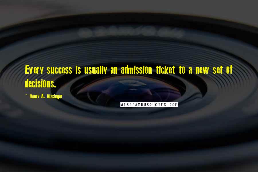 Henry A. Kissinger Quotes: Every success is usually an admission ticket to a new set of decisions.