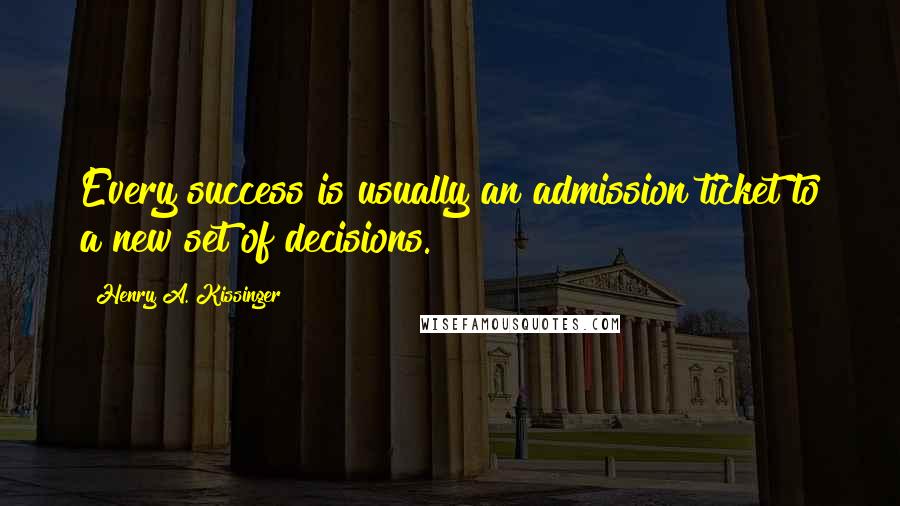Henry A. Kissinger Quotes: Every success is usually an admission ticket to a new set of decisions.