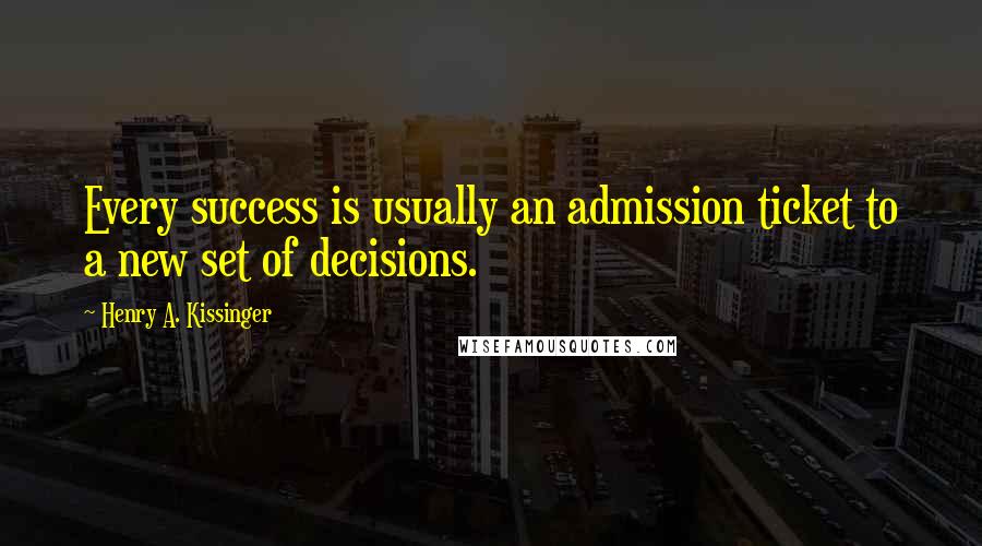 Henry A. Kissinger Quotes: Every success is usually an admission ticket to a new set of decisions.